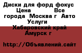 Диски для форд фокус › Цена ­ 6 000 - Все города, Москва г. Авто » Услуги   . Хабаровский край,Амурск г.